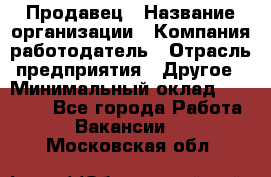 Продавец › Название организации ­ Компания-работодатель › Отрасль предприятия ­ Другое › Минимальный оклад ­ 15 000 - Все города Работа » Вакансии   . Московская обл.